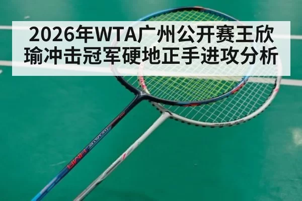 2026年WTA广州公开赛王欣瑜冲击冠军硬地正手进攻分析