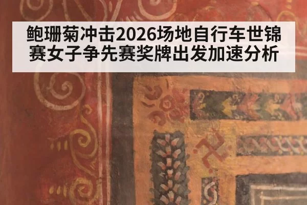 鲍珊菊冲击2026场地自行车世锦赛女子争先赛奖牌出发加速分析